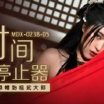 MDX-0238-05 WU DA LANG หนังโป๊จีน ย้อนยุคมาเย็ด หยุดเวลาแทงหี
